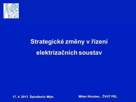Strategické změny v řízení elektrizačních soustav 17. 4. 2013 Špindlerův Mlýn Milan Kloubec, ČVUT FEL.