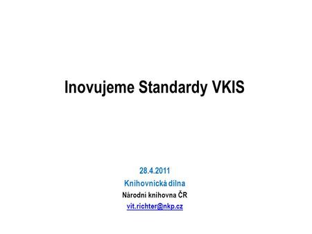 Inovujeme Standardy VKIS 28.4.2011 Knihovnická dílna Národní knihovna ČR