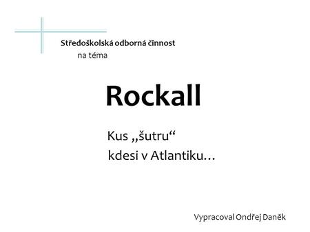 Rockall Kus „šutru“ kdesi v Atlantiku… Vypracoval Ondřej Daněk Středoškolská odborná činnost na téma.