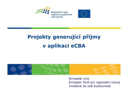 Projekty generující příjmy v aplikaci eCBA Evropská unie Evropský fond pro regionální rozvoj Investice do vaší budoucnosti.