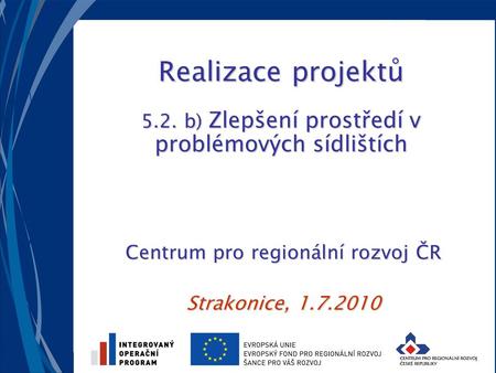 Realizace projektů 5.2. b) Zlepšení prostředí v problémových sídlištích Centrum pro regionální rozvoj ČR Strakonice, 1.7.2010.