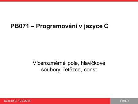 PB071 Úvod do C, 10.3.2014 PB071 – Programování v jazyce C Vícerozměrné pole, hlavičkové soubory, řetězce, const.