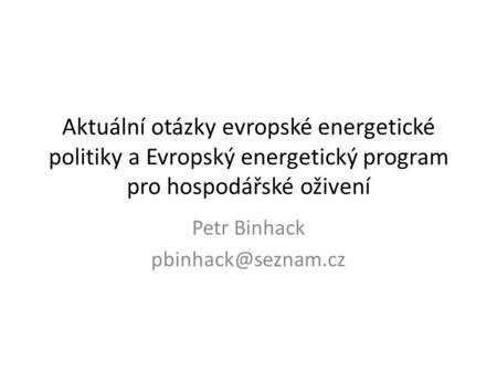 Aktuální otázky evropské energetické politiky a Evropský energetický program pro hospodářské oživení Petr Binhack