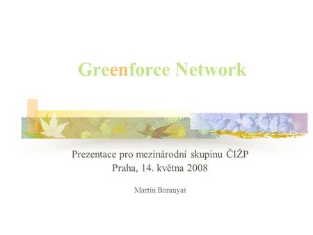 Greenforce Network Prezentace pro mezinárodní skupinu ČIŽP Praha, 14. května 2008 Martin Baranyai.