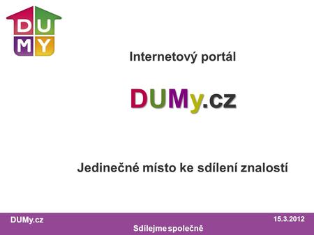 DUMy.cz Sdílejme společně Internetový portál DUMy.cz Jedinečné místo ke sdílení znalostí 15.3.2012.