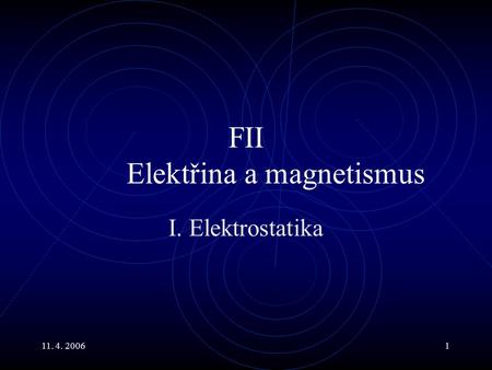11. 4. 20061 FII Elektřina a magnetismus I. Elektrostatika.