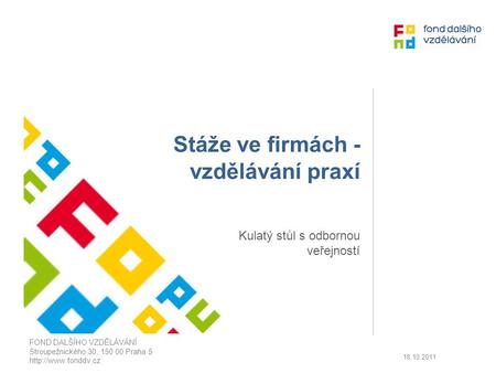 Stáže ve firmách - vzdělávání praxí Kulatý stůl s odbornou veřejností FOND DALŠÍHO VZDĚLÁVÁNÍ Stroupežnického 30, 150 00 Praha 5  18.10.2011.