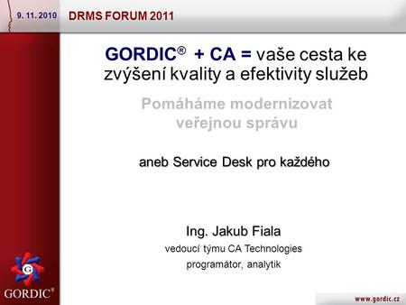 GORDIC ® + CA = vaše cesta ke zvýšení kvality a efektivity služeb DRMS FORUM 2011 9. 11. 2010 Ing. Jakub Fiala vedoucí týmu CA Technologies programátor,