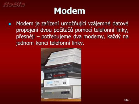 Modem Modem je zařízení umožňující vzájemné datové propojení dvou počítačů pomocí telefonní linky, přesněji – potřebujeme dva modemy, každý na jednom konci.