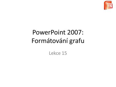 PowerPoint 2007: Formátování grafu Lekce 15. Úkol Pracujte s grafem na 3. snímku. – Změňte typ grafu na spojnicový. Z nabídky vyberte hned první variantu.