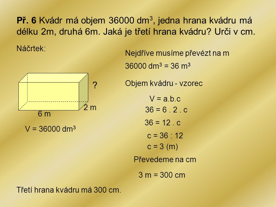 Př. 6 Kvádr má objem dm3, jedna hrana kvádru má délku 2m, druhá 6m. Jaká je třetí hrana kvádru Urči v cm.