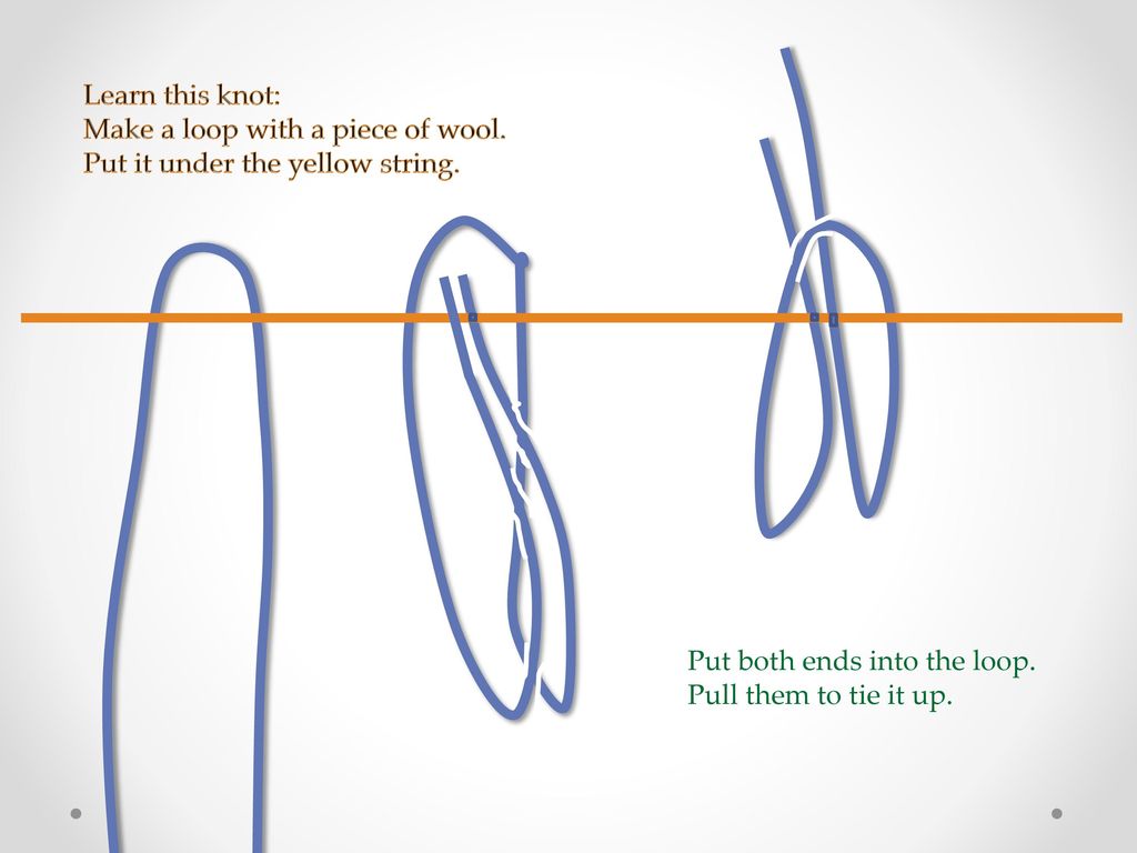 Learn this knot: Make a loop with a piece of wool. Put it under the yellow string. Put both ends into the loop.