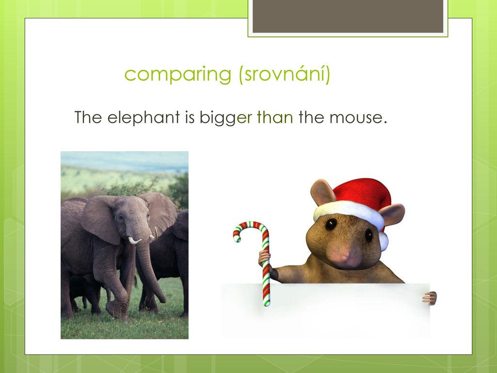 comparing (srovnání) The elephant is bigger than the mouse.