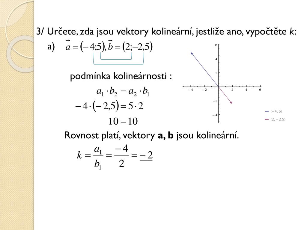 3/ Určete, zda jsou vektory kolineární, jestliže ano, vypočtěte k: a) podmínka kolineárnosti : Rovnost platí, vektory a, b jsou kolineární.