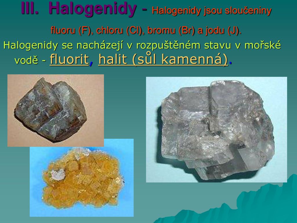 III. Halogenidy - Halogenidy jsou sloučeniny fluoru (F), chloru (Cl), bromu (Br) a jodu (J).