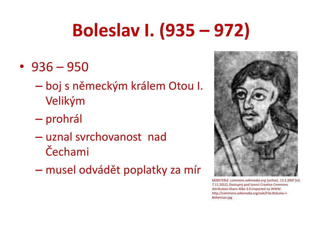 Boleslav I. (935 – 972) 936 – 950. boj s německým králem Otou I. Velikým. prohrál. uznal svrchovanost nad Čechami.