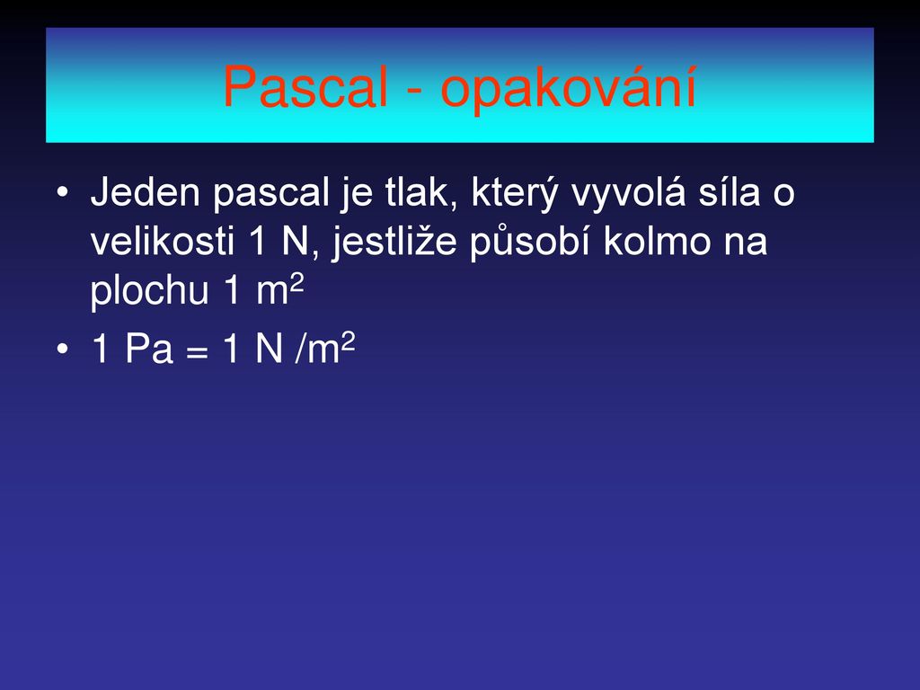 Pascal - opakování Jeden pascal je tlak, který vyvolá síla o velikosti 1 N, jestliže působí kolmo na plochu 1 m2.