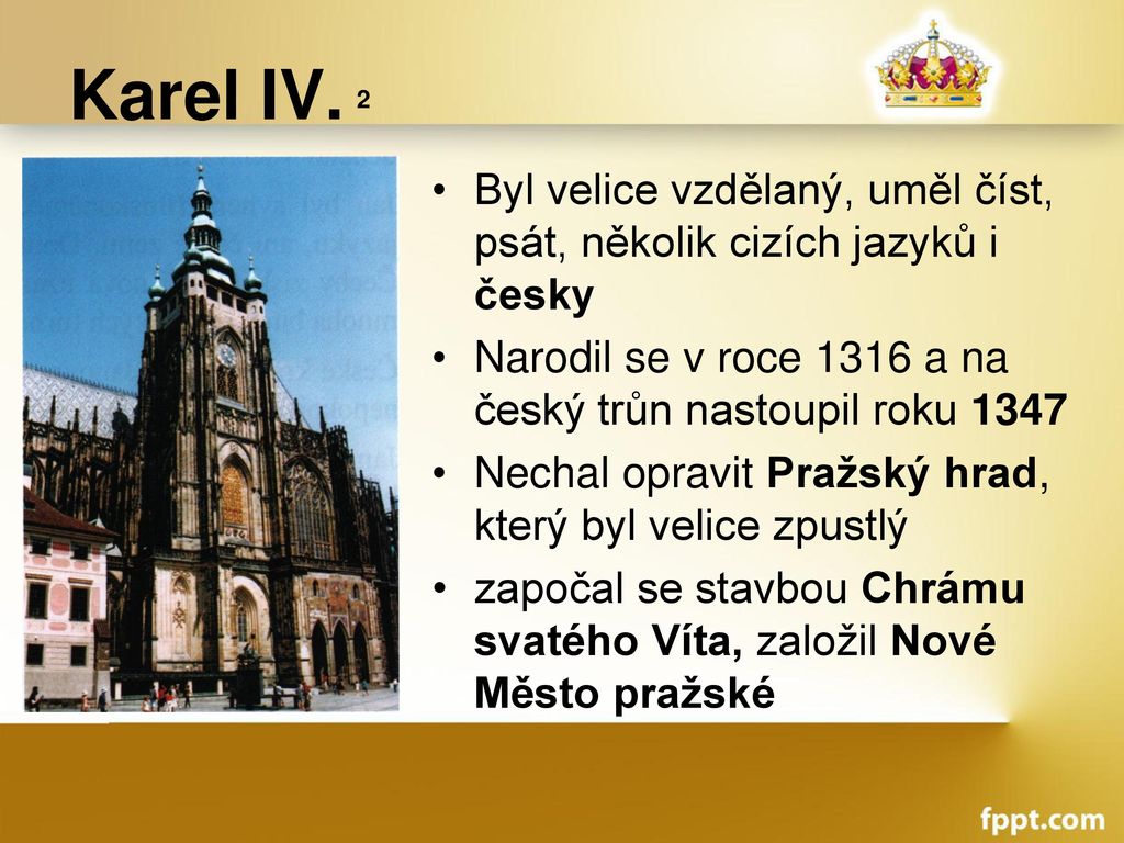Karel IV. 2 Byl velice vzdělaný, uměl číst, psát, několik cizích jazyků i česky. Narodil se v roce 1316 a na český trůn nastoupil roku