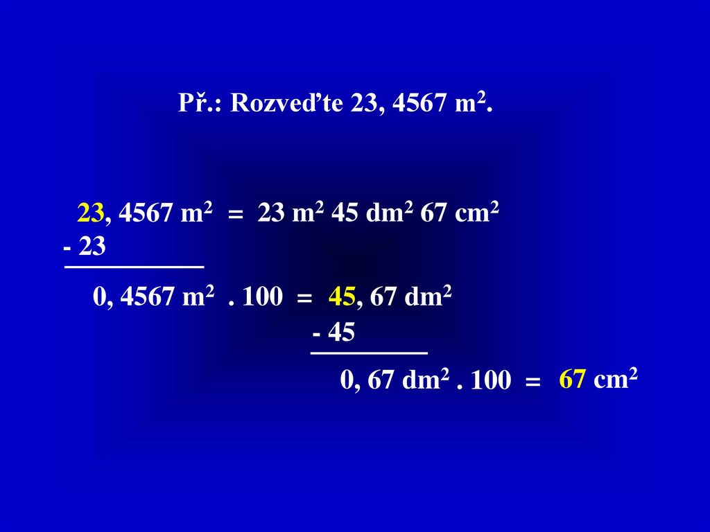 Př.: Rozveďte 23, 4567 m2. 23, 4567 m2. = 23 m2 45 dm2 67 cm , 4567 m = 45, 67 dm2.