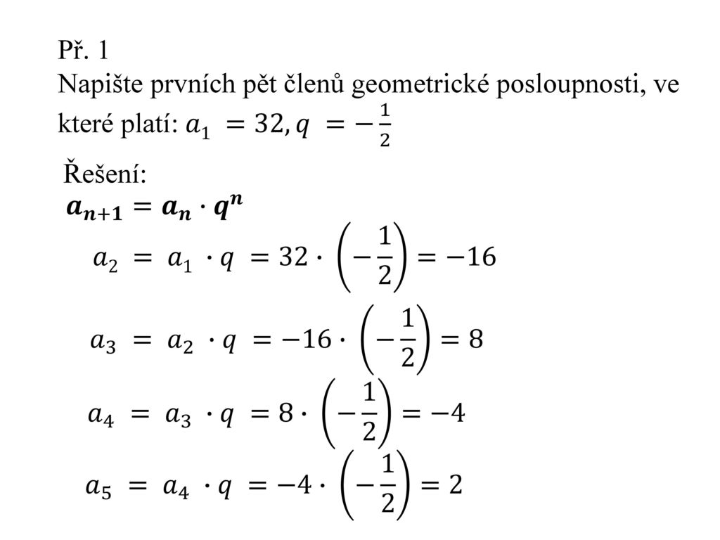 Př. 1 Napište prvních pět členů geometrické posloupnosti, ve které platí: 𝑎1 =32, 𝑞 =− 1 2. Řešení: