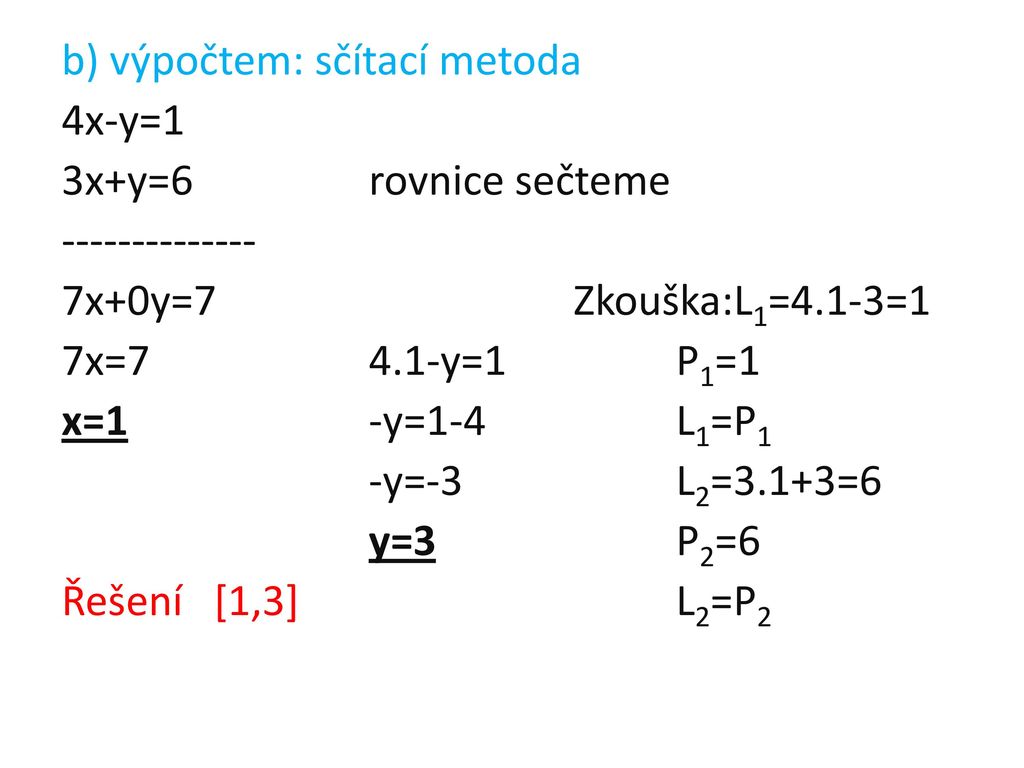 b) výpočtem: sčítací metoda 4x-y=1 3x+y=6 rovnice sečteme x+0y=7 Zkouška:L1=4.1-3=1 7x=7 4.1-y=1 P1=1 x=1 -y=1-4 L1=P1 -y=-3 L2=3.1+3=6 y=3 P2=6 Řešení [1,3] L2=P2
