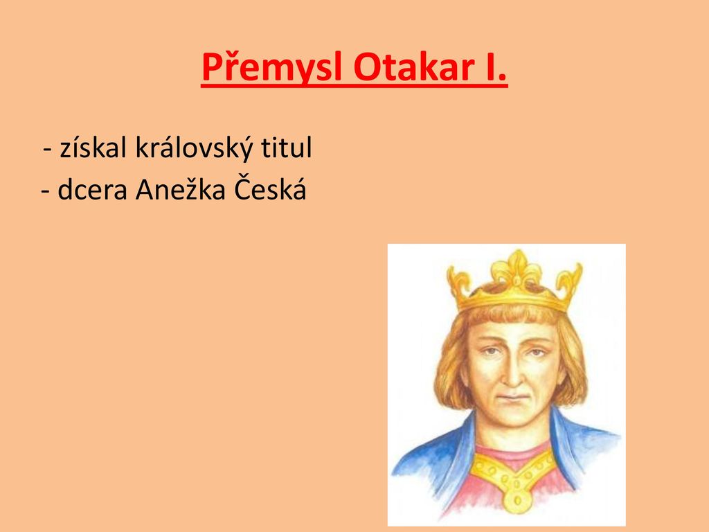 Přemysl Otakar I. - získal královský titul - dcera Anežka Česká