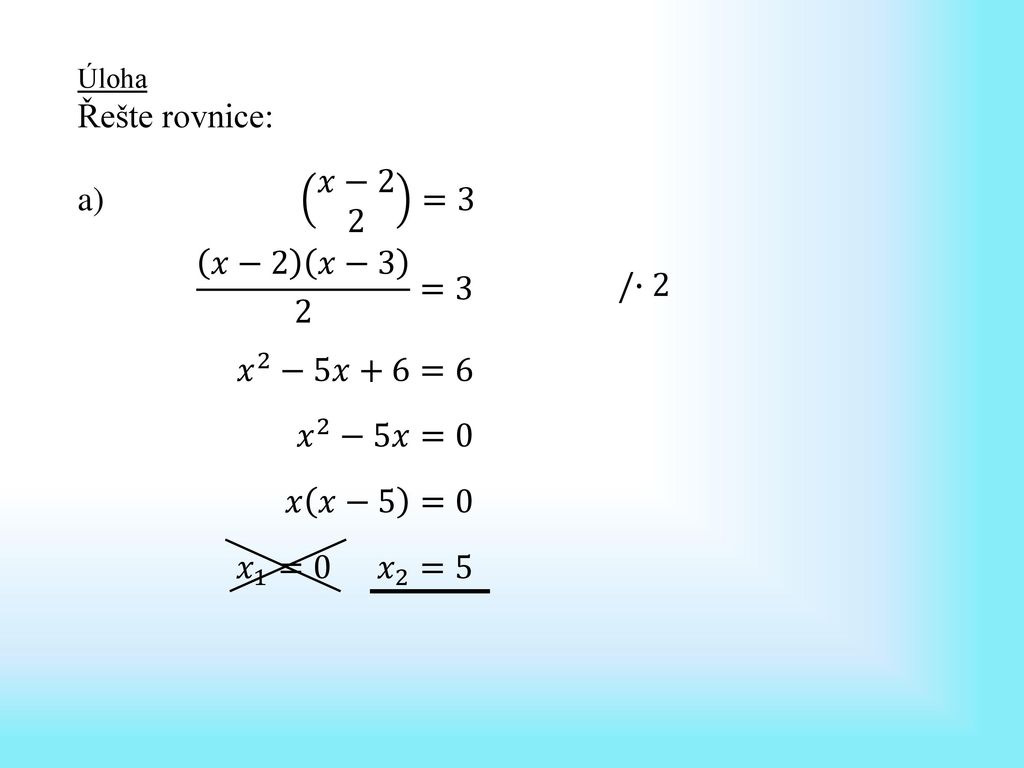 Řešte rovnice: a) 𝑥−2 2 =3 𝑥−2 𝑥−3 2 =3 /∙2 𝑥 2 −5𝑥+6=6 𝑥 2 −5𝑥=0