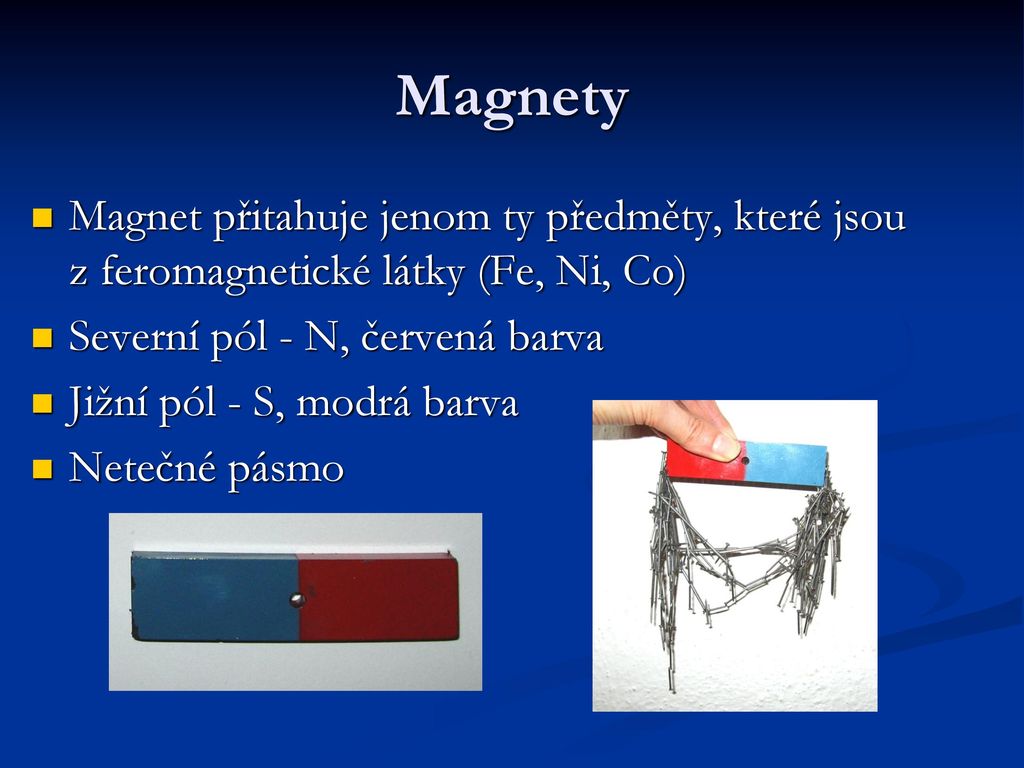 Magnety Magnet přitahuje jenom ty předměty, které jsou z feromagnetické látky (Fe, Ni, Co) Severní pól - N, červená barva.