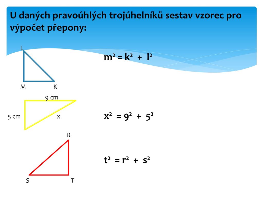 U daných pravoúhlých trojúhelníků sestav vzorec pro výpočet přepony: m² = k² + l² x² = 9² + 5² t² = r² + s²