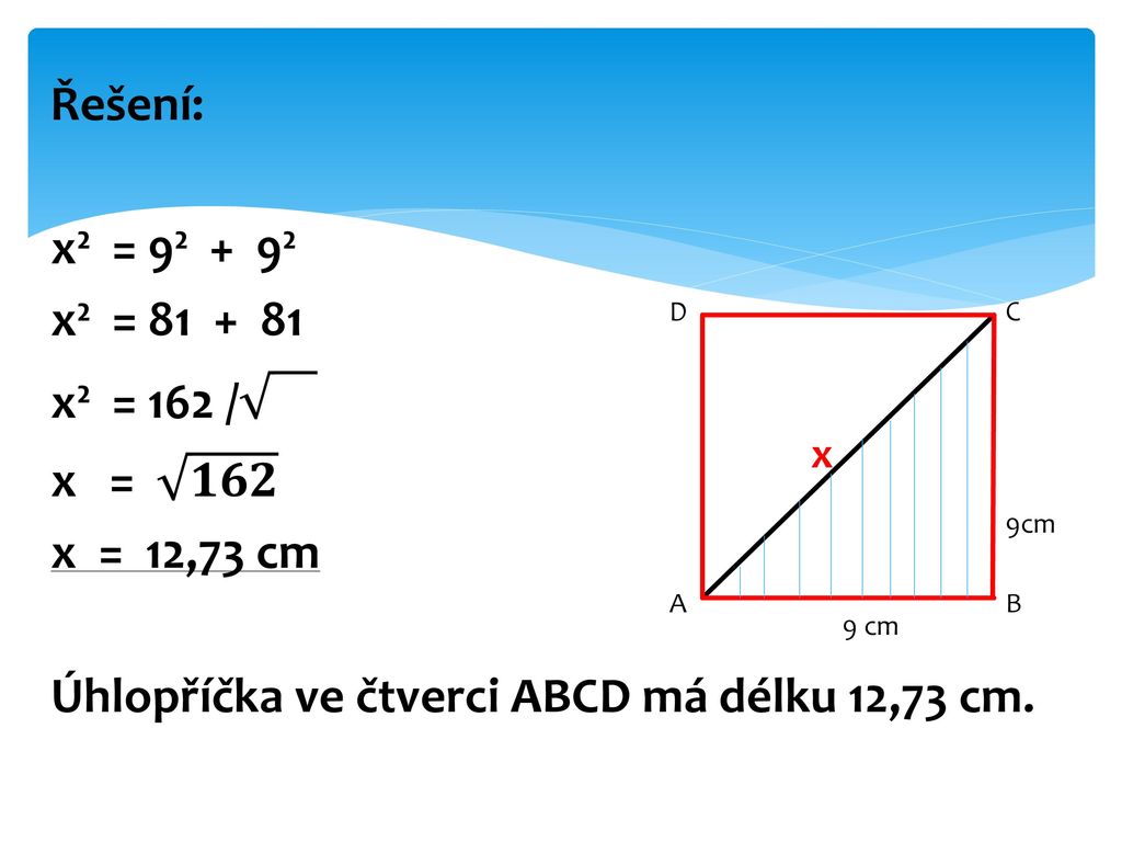 Řešení: x² = 9² + 9² x² = x² = 162 / x = 𝟏𝟔𝟐 x = 12,73 cm Úhlopříčka ve čtverci ABCD má délku 12,73 cm.