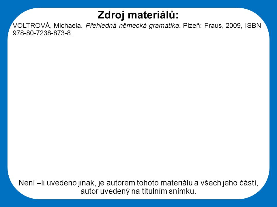 Zdroj materiálů: VOLTROVÁ, Michaela. Přehledná německá gramatika. Plzeň: Fraus, 2009, ISBN