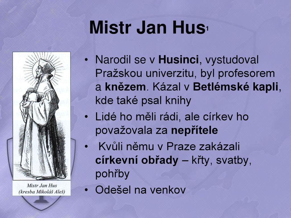 Mistr Jan Hus1 Narodil se v Husinci, vystudoval Pražskou univerzitu, byl profesorem a knězem. Kázal v Betlémské kapli, kde také psal knihy.