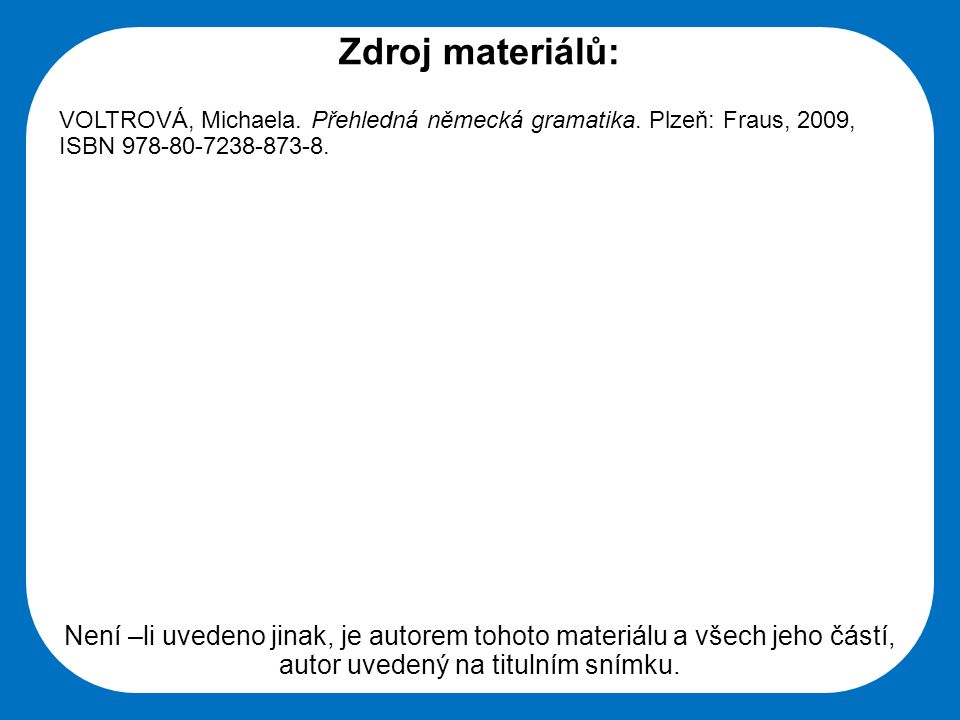Zdroj materiálů: VOLTROVÁ, Michaela. Přehledná německá gramatika. Plzeň: Fraus, 2009, ISBN
