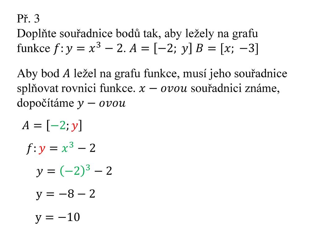 Př. 3 Doplňte souřadnice bodů tak, aby ležely na grafu funkce 𝑓:𝑦= 𝑥 3 −2. 𝐴= −2; 𝑦 𝐵=[𝑥; −3]