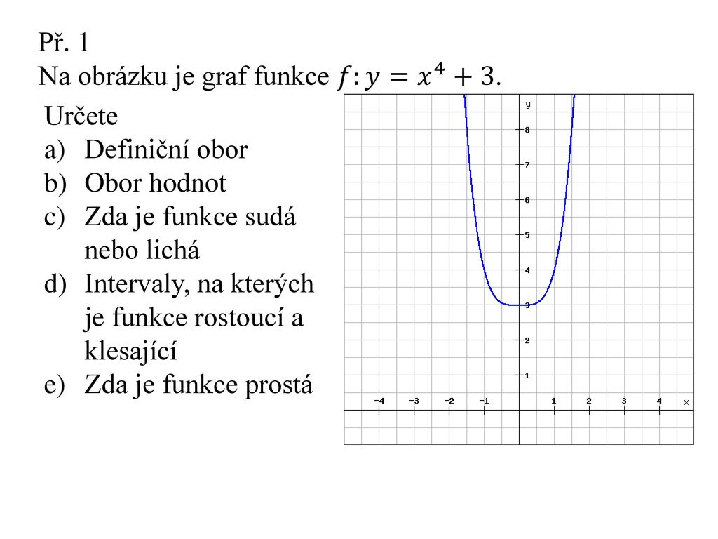 Př. 1 Na obrázku je graf funkce 𝑓:𝑦= 𝑥 Určete. Definiční obor. Obor hodnot. Zda je funkce sudá nebo lichá.