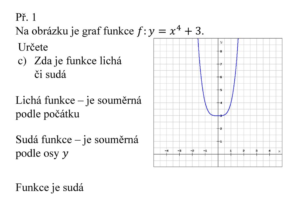 Př. 1 Na obrázku je graf funkce 𝑓:𝑦= 𝑥 Určete. Zda je funkce lichá či sudá. Lichá funkce – je souměrná podle počátku.