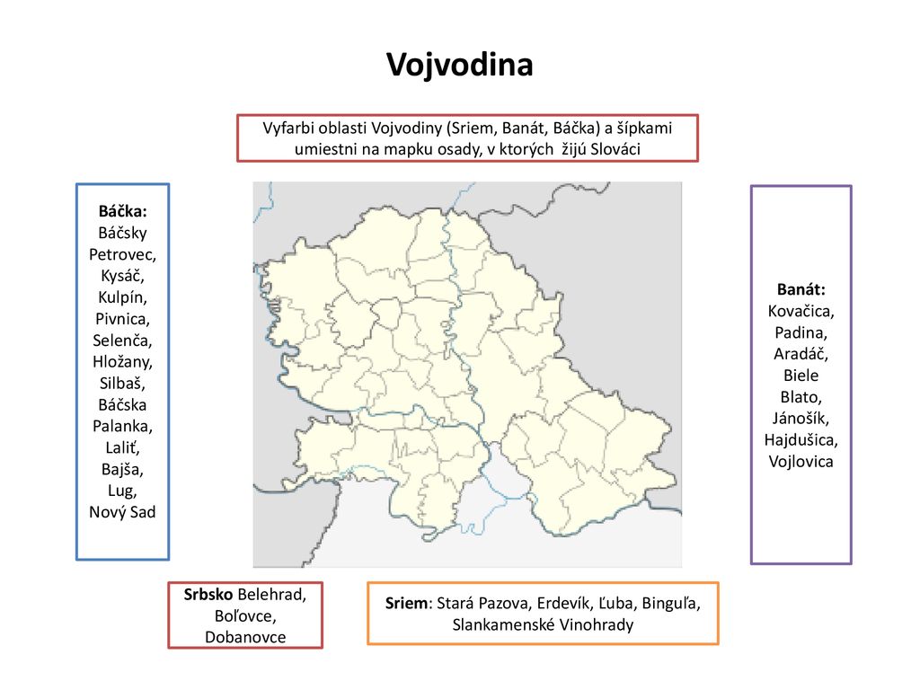 Vojvodina Vyfarbi oblasti Vojvodiny (Sriem, Banát, Báčka) a šípkami umiestni na mapku osady, v ktorých žijú Slováci.