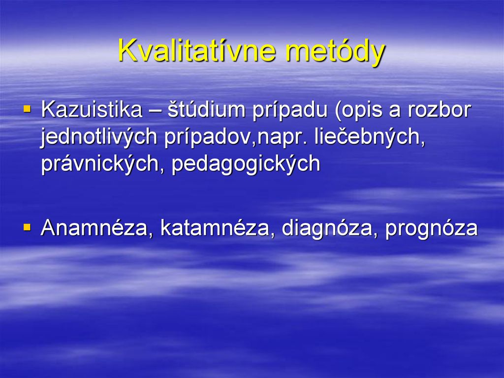 Kvalitatívne metódy Kazuistika – štúdium prípadu (opis a rozbor jednotlivých prípadov,napr. liečebných, právnických, pedagogických.
