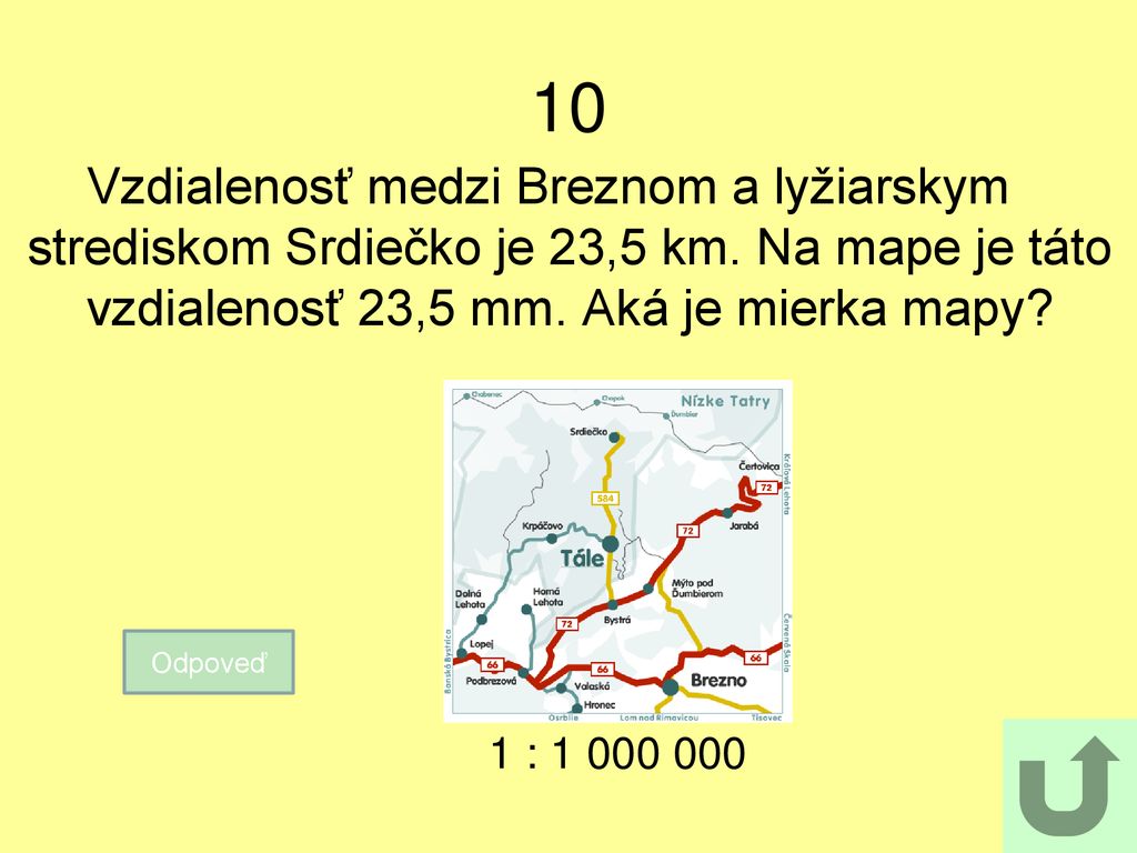 10 Vzdialenosť medzi Breznom a lyžiarskym strediskom Srdiečko je 23,5 km. Na mape je táto vzdialenosť 23,5 mm. Aká je mierka mapy