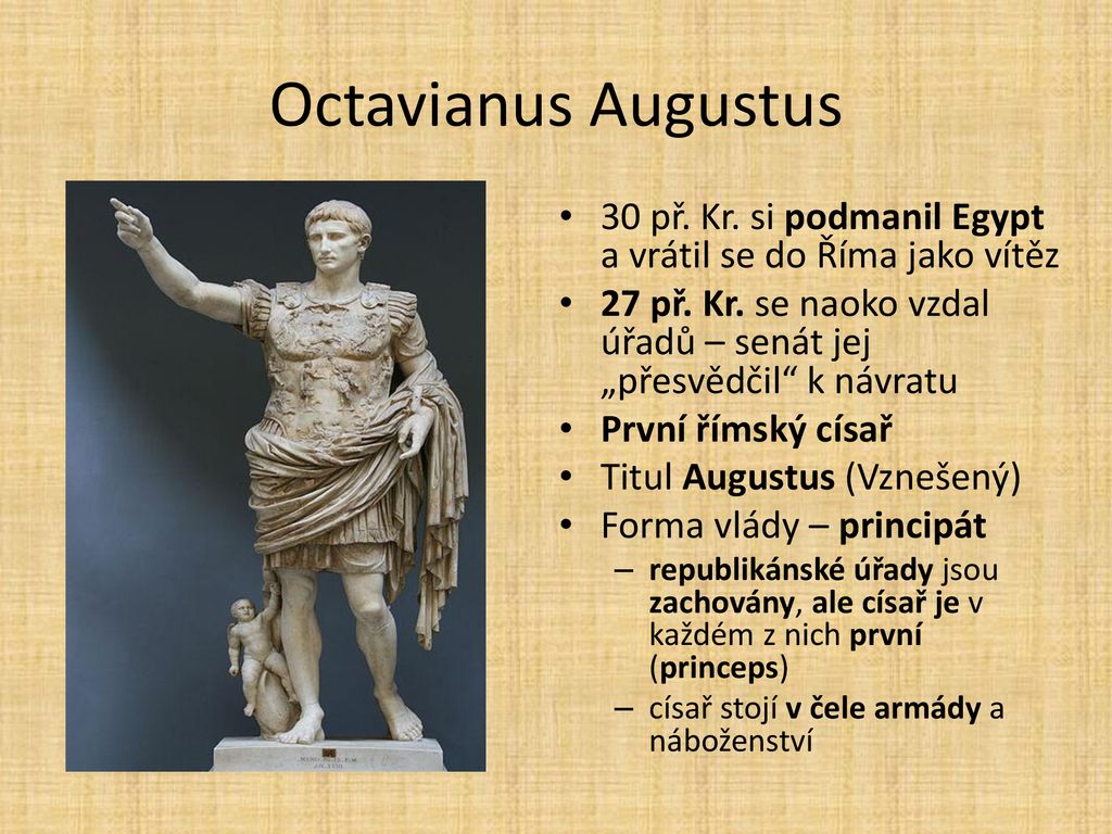 Octavianus Augustus 30 př. Kr. si podmanil Egypt a vrátil se do Říma jako vítěz. 27 př. Kr. se naoko vzdal úřadů – senát jej „přesvědčil k návratu.