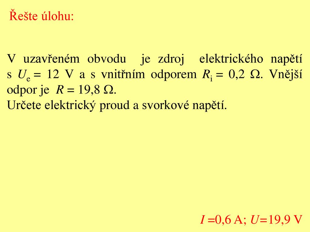 Řešte úlohu: V uzavřeném obvodu je zdroj elektrického napětí s Ue = 12 V a s vnitřním odporem Ri = 0,2 W. Vnější odpor je R = 19,8 W.