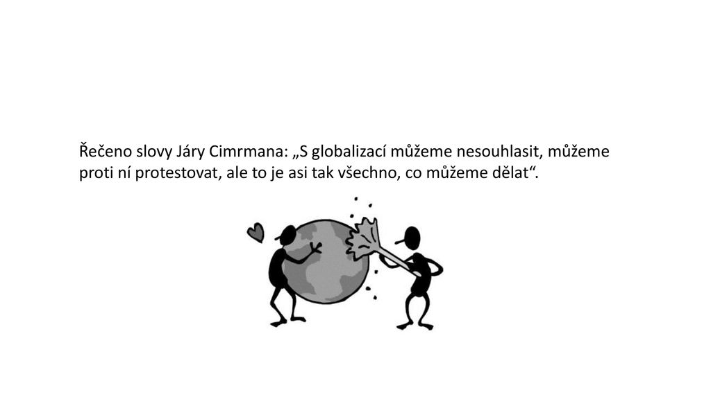 Řečeno slovy Járy Cimrmana: „S globalizací můžeme nesouhlasit, můžeme proti ní protestovat, ale to je asi tak všechno, co můžeme dělat .