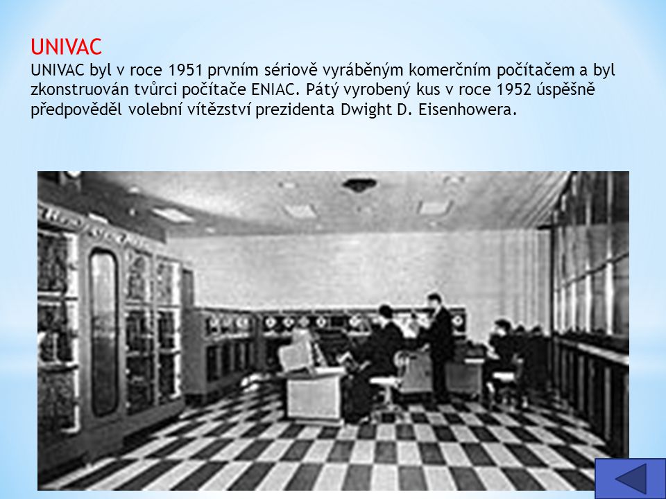 UNIVAC UNIVAC byl v roce 1951 prvním sériově vyráběným komerčním počítačem a byl zkonstruován tvůrci počítače ENIAC. Pátý vyrobený kus v roce 1952 úspěšně předpověděl volební vítězství prezidenta Dwight D. Eisenhowera.