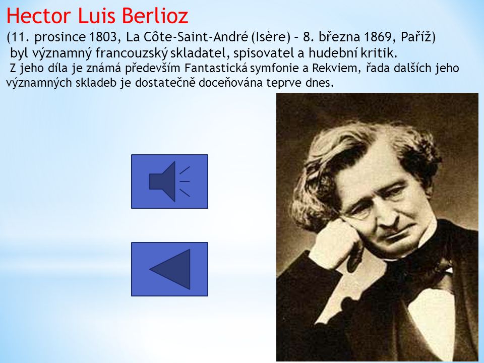 Hector Luis Berlioz (11. prosince 1803, La Côte-Saint-André (Isère) – 8. března 1869, Paříž) byl významný francouzský skladatel, spisovatel a hudební kritik. Z jeho díla je známá především Fantastická symfonie a Rekviem, řada dalších jeho významných skladeb je dostatečně doceňována teprve dnes.
