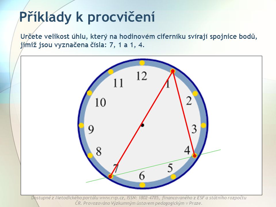 Příklady k procvičení Určete velikost úhlu, který na hodinovém ciferníku svírají spojnice bodů, jimiž jsou vyznačena čísla: 7, 1 a 1, 4.
