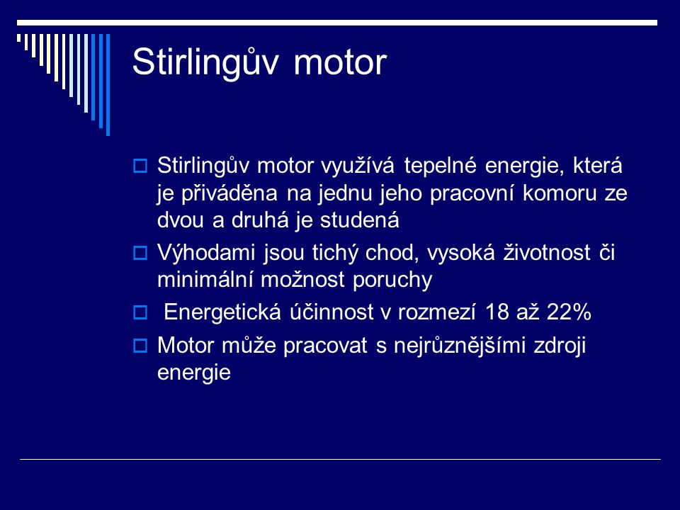 Stirlingův motor Stirlingův motor využívá tepelné energie, která je přiváděna na jednu jeho pracovní komoru ze dvou a druhá je studená.
