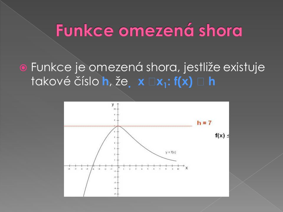 Funkce omezená shora Funkce je omezená shora, jestliže existuje takové číslo h, že  x x1: f(x)  h.