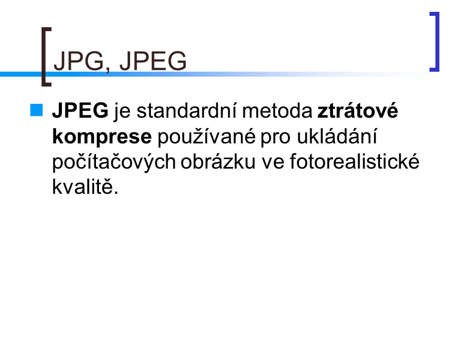 JPG, JPEG JPEG je standardní metoda ztrátové komprese používané pro ukládání počítačových obrázku ve fotorealistické kvalitě.