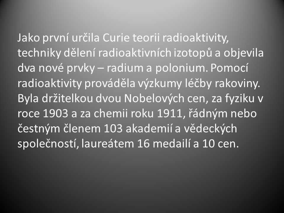 Jako první určila Curie teorii radioaktivity, techniky dělení radioaktivních izotopů a objevila dva nové prvky – radium a polonium.