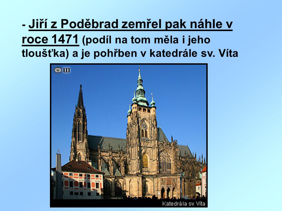 - Jiří z Poděbrad zemřel pak náhle v roce 1471 (podíl na tom měla i jeho tloušťka) a je pohřben v katedrále sv.